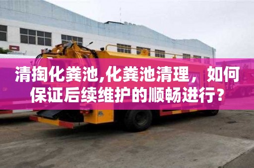 清掏化糞池,化糞池清理，如何保證后續(xù)維護(hù)的順暢進(jìn)行？