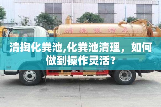 清掏化糞池,化糞池清理，如何做到操作靈活？