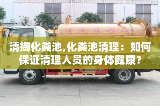 清掏化糞池,化糞池清理：如何保證清理人員的身體健康？