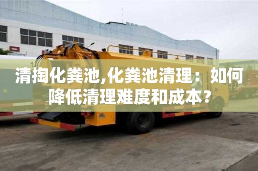 清掏化糞池,化糞池清理：如何降低清理難度和成本？