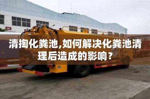 清掏化糞池,如何解決化糞池清理后造成的影響？