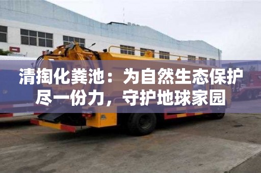 清掏化糞池：為自然生態保護盡一份力，守護地球家園