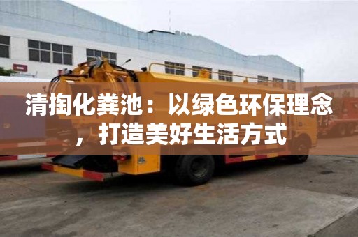 清掏化糞池:以綠色環(huán)保理念,打造美好生活方式 清掏化糞池:以綠色環(huán)保理念,打造美好生活方式