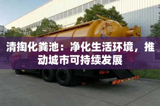 清掏化糞池：凈化生活環(huán)境，推動城市可持續(xù)發(fā)展