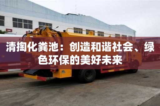 清掏化糞池:創造和諧社會、綠色環保的美好未來 清掏化糞池:創造和諧社會、綠色環保的美好未來