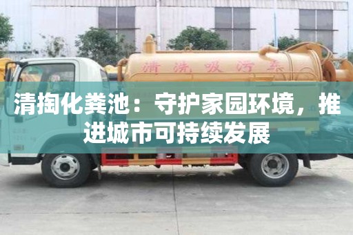 清掏化糞池：守護家園環境，推進城市可持續發展
