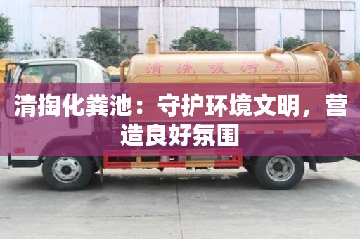清掏化糞池：守護環境文明，營造良好氛圍