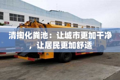 清掏化糞池:讓城市更加干凈,讓居民更加舒適 清掏化糞池:讓城市更加干凈,讓居民更加舒適