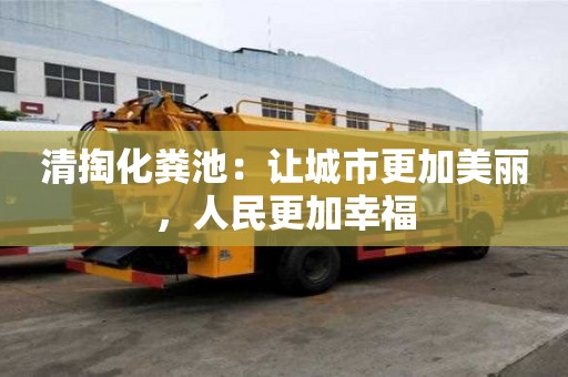 清掏化糞池：讓城市更加美麗，人民更加幸福