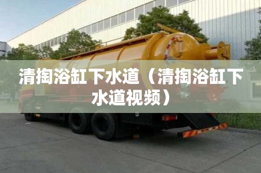 清掏浴缸下水道（清掏浴缸下水道視頻）
