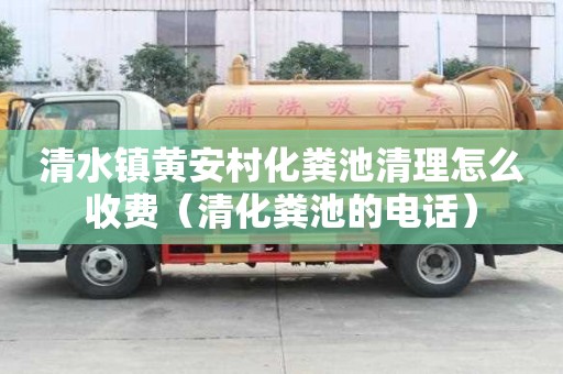 清水鎮黃安村化糞池清理怎么收費（清化糞池的電話）