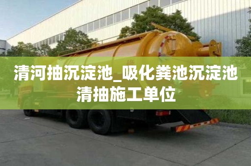 清河抽沉淀池_吸化糞池沉淀池清抽施工單位