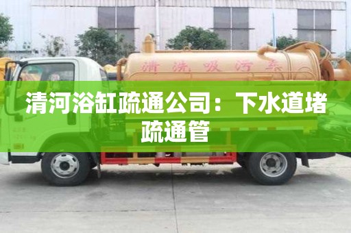 清河浴缸疏通公司：下水道堵疏通管