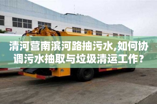 清河營南濱河路抽污水,如何協(xié)調(diào)污水抽取與垃圾清運(yùn)工作？