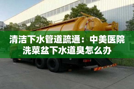 清潔下水管道疏通：中美醫(yī)院洗菜盆下水道臭怎么辦