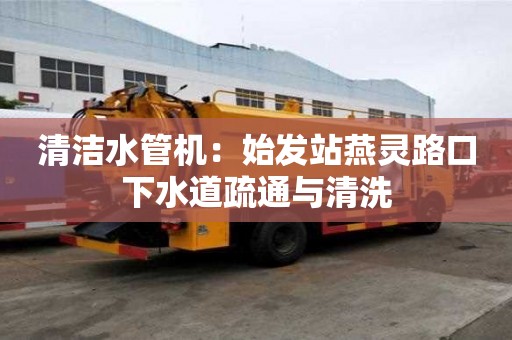 清潔水管機(jī)：始發(fā)站燕靈路口下水道疏通與清洗
