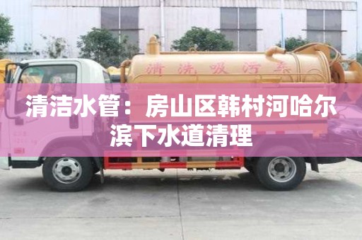 清潔水管：房山區(qū)韓村河哈爾濱下水道清理