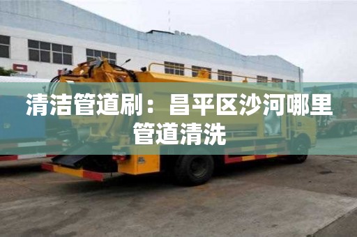 清潔管道刷：昌平區(qū)沙河哪里管道清洗