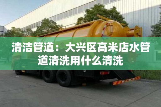 清潔管道：大興區(qū)高米店水管道清洗用什么清洗