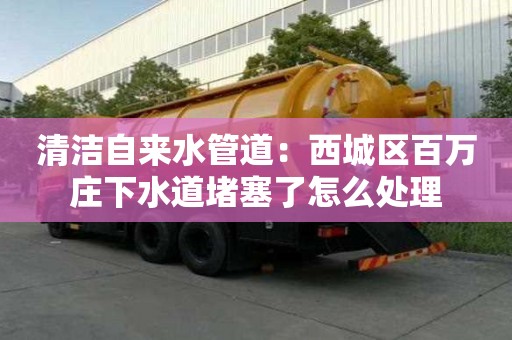 清潔自來水管道：西城區(qū)百萬莊下水道堵塞了怎么處理
