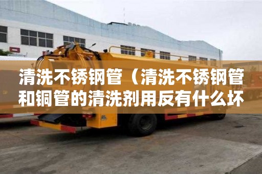 清洗不銹鋼管（清洗不銹鋼管和銅管的清洗劑用反有什么壞處）