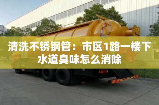 清洗不銹鋼管：市區(qū)1路一樓下水道臭味怎么消除