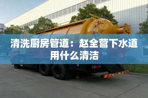 清洗廚房管道：趙全營下水道用什么清潔