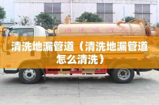 清洗地漏管道（清洗地漏管道怎么清洗）