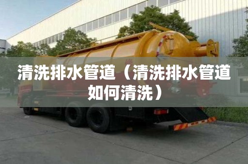 清洗排水管道（清洗排水管道如何清洗）