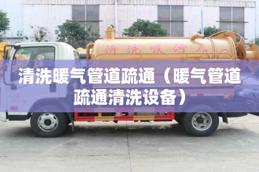 清洗暖氣管道疏通（暖氣管道疏通清洗設備）