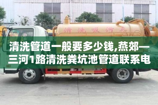 清洗管道一般要多少錢,燕郊—三河1路清洗糞坑池管道聯系電話