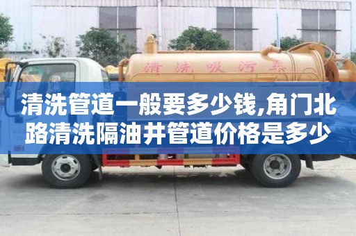 清洗管道一般要多少錢,角門北路清洗隔油井管道價(jià)格是多少