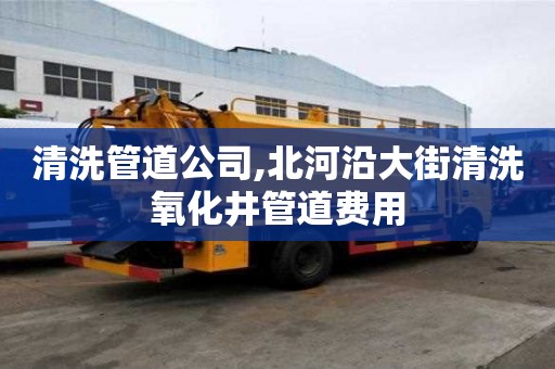 清洗管道公司,北河沿大街清洗氧化井管道費(fèi)用