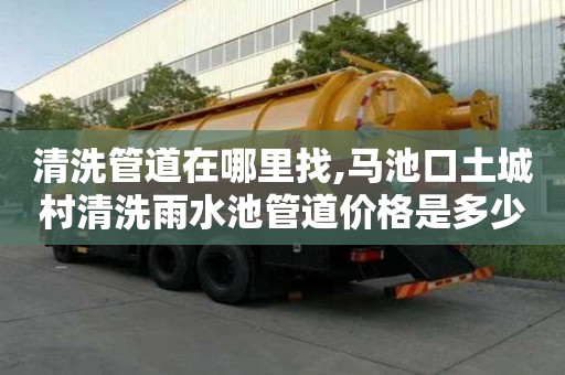 清洗管道在哪里找,馬池口土城村清洗雨水池管道價格是多少