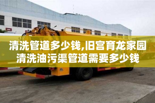 清洗管道多少錢,舊宮育龍家園清洗油污渠管道需要多少錢