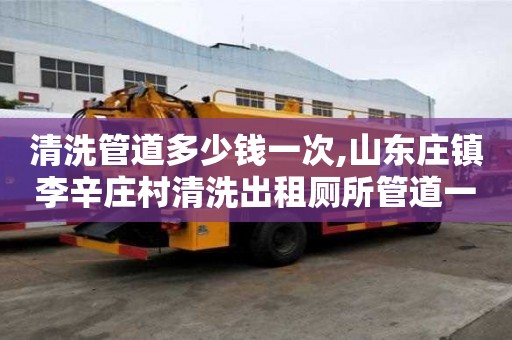 清洗管道多少錢一次,山東莊鎮李辛莊村清洗出租廁所管道一般多少錢