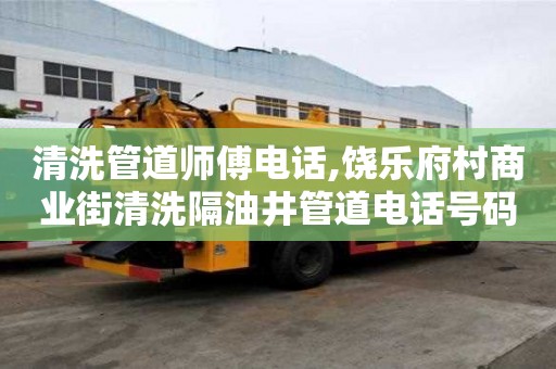 清洗管道師傅電話,饒樂府村商業(yè)街清洗隔油井管道電話號碼