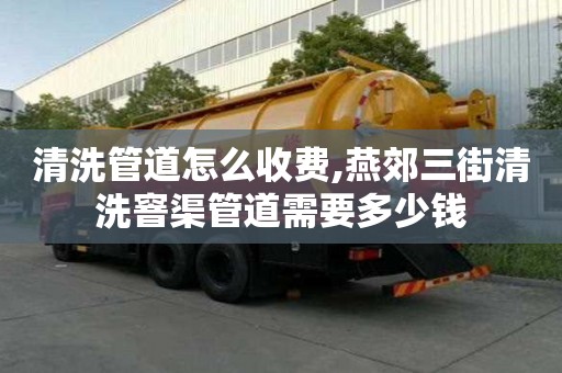 清洗管道怎么收費,燕郊三街清洗窨渠管道需要多少錢