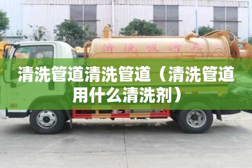 清洗管道清洗管道（清洗管道用什么清洗劑）