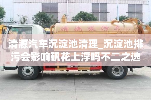 清源汽車沉淀池清理_沉淀池排污會影響礬花上浮嗎不二之選
