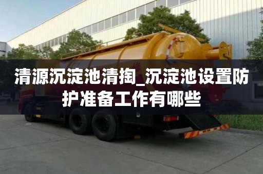 清源沉淀池清掏_沉淀池設置防護準備工作有哪些
