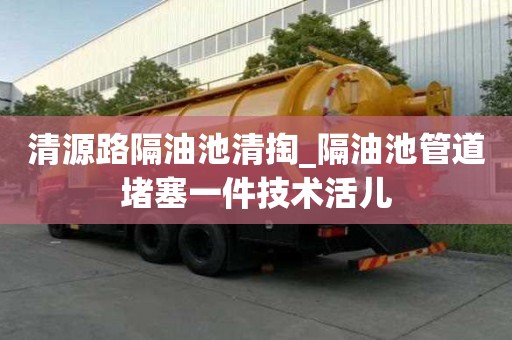 清源路隔油池清掏_隔油池管道堵塞一件技術活兒