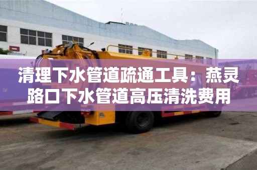 清理下水管道疏通工具：燕靈路口下水管道高壓清洗費用