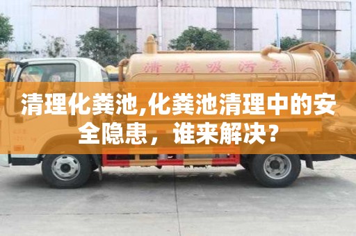 清理化糞池,化糞池清理中的安全隱患，誰來解決？
