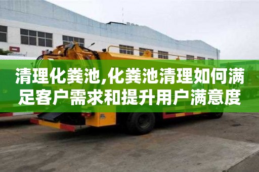 清理化糞池,化糞池清理如何滿足客戶需求和提升用戶滿意度？