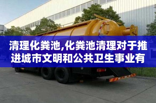 清理化糞池,化糞池清理對(duì)于推進(jìn)城市文明和公共衛(wèi)生事業(yè)有哪些作用？