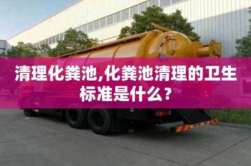 清理化糞池,化糞池清理的衛生標準是什么？
