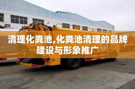 清理化糞池,化糞池清理的品牌建設與形象推廣