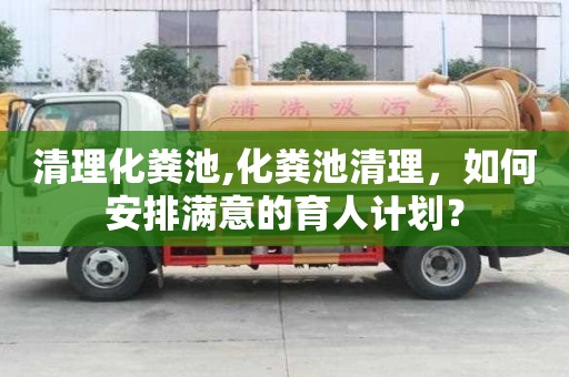清理化糞池,化糞池清理，如何安排滿意的育人計劃？