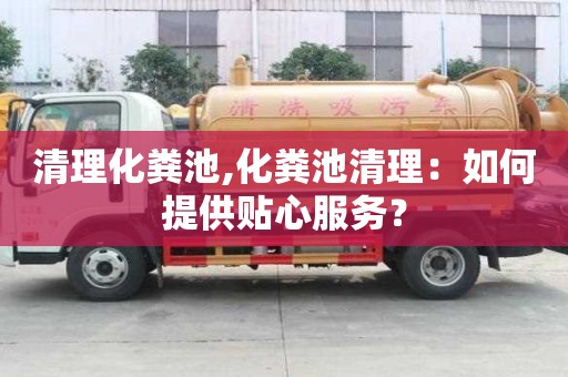 清理化糞池,化糞池清理：如何提供貼心服務(wù)？